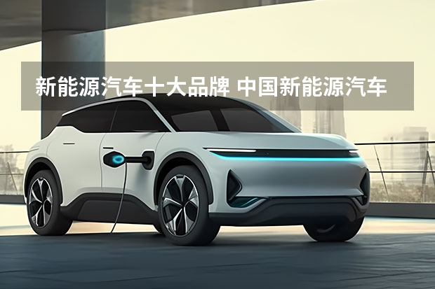 新能源汽车十大品牌 中国新能源汽车品牌排行榜前十名