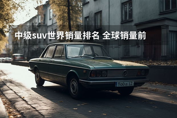 中级suv世界销量排名 全球销量前十中型suv车型？