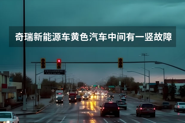 奇瑞新能源车黄色汽车中间有一竖故障灯亮起怎么办?