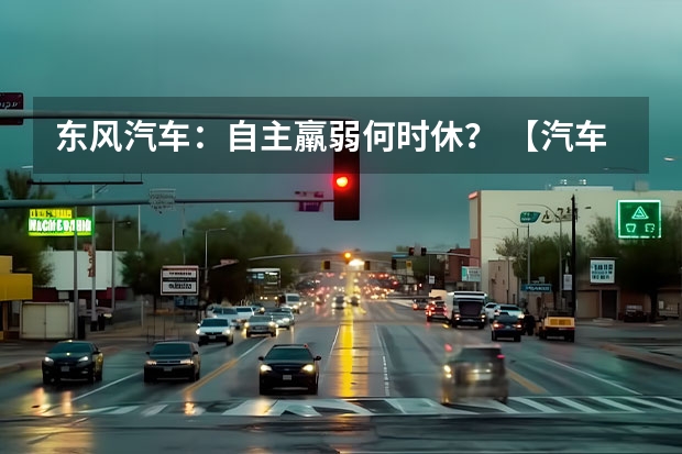 东风汽车：自主羸弱何时休？ 【汽车人】长安半年业绩拉升，转型和出海走向深入