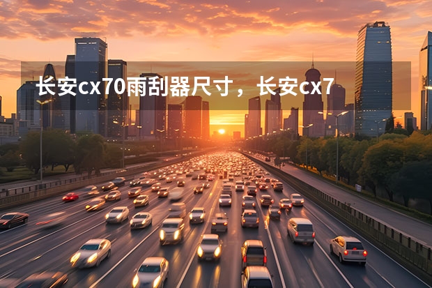 长安cx70雨刮器尺寸，长安cx70雨刮器怎么更换