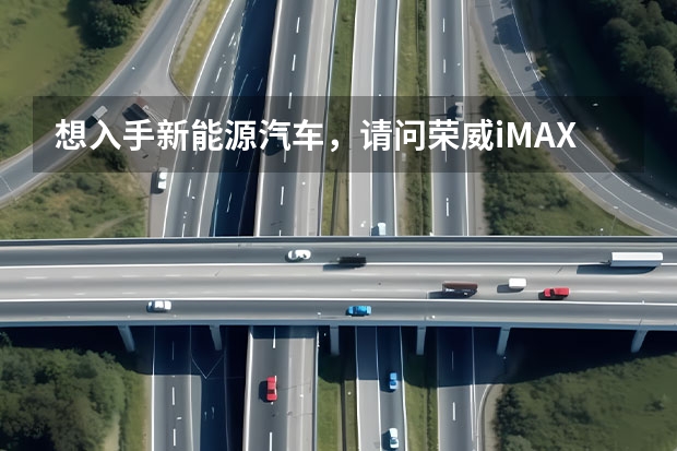 想入手新能源汽车，请问荣威iMAX8 EV可以考虑吗？