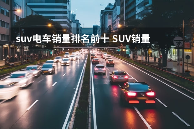 suv电车销量排名前十 SUV销量排行榜前十名