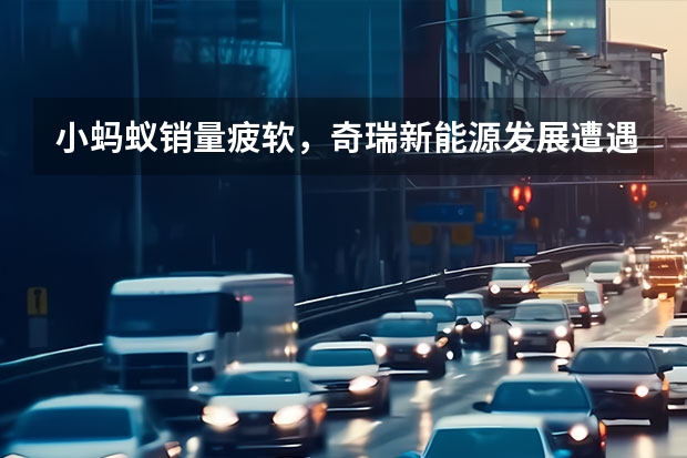 小蚂蚁销量疲软，奇瑞新能源发展遭遇瓶颈，45万辆目标难了（奇瑞新能源电动汽车：革新未来）