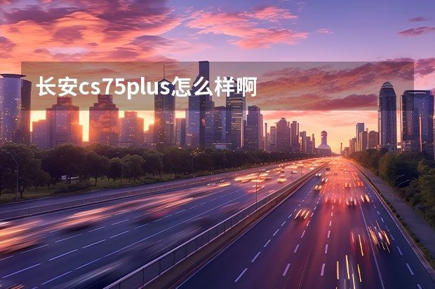 长安cs75plus怎么样啊