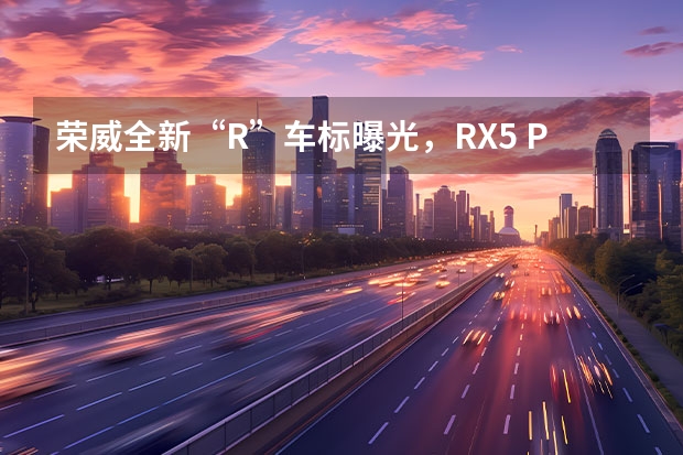 荣威全新“R”车标曝光，RX5 PLUS首搭新“狮标” 中国新能源汽车品牌排行榜前十名