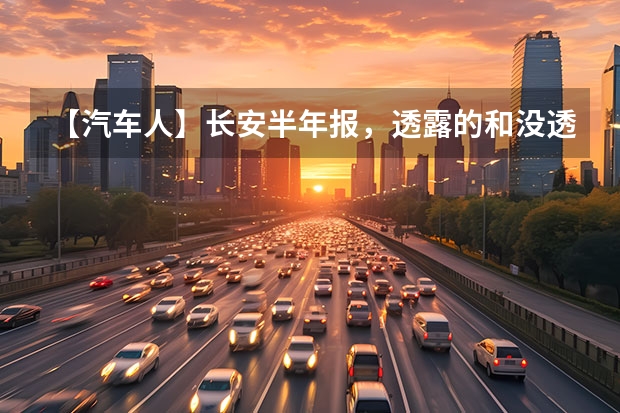 【汽车人】长安半年报，透露的和没透露的 新能源是王道，长安汽车2023年7款重磅新车大搜罗