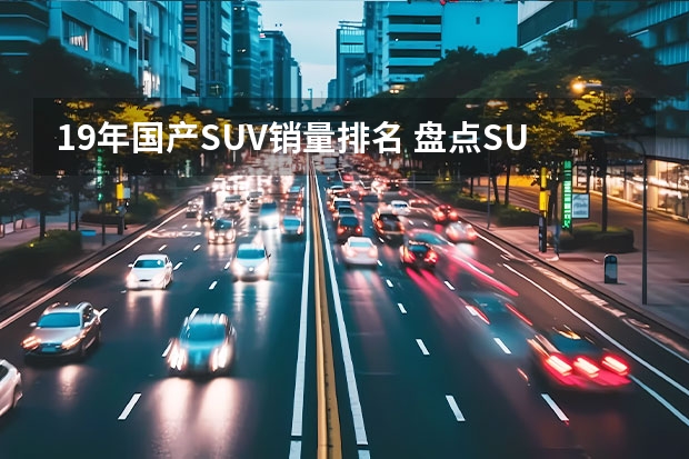 19年国产SUV销量排名 盘点SUV市场各级别的销量冠军，纠结买车的你值得参考