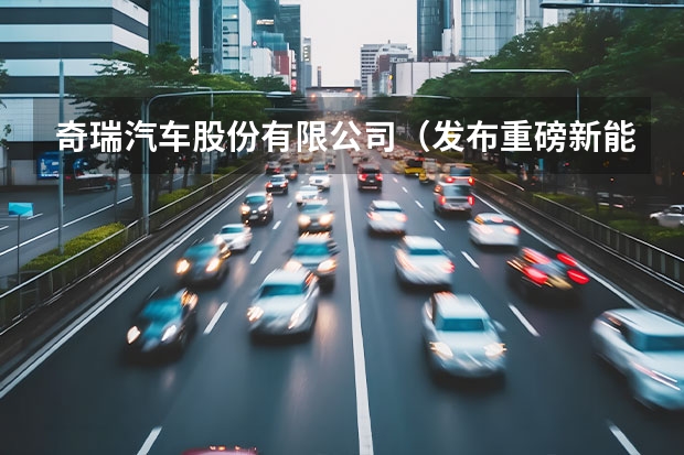 奇瑞汽车股份有限公司（发布重磅新能源战略，2023年的奇瑞，要保增速、追质量？）