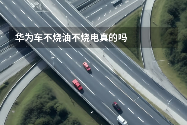 华为车不烧油不烧电真的吗