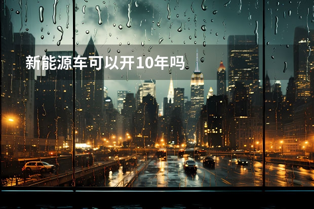 新能源车可以开10年吗