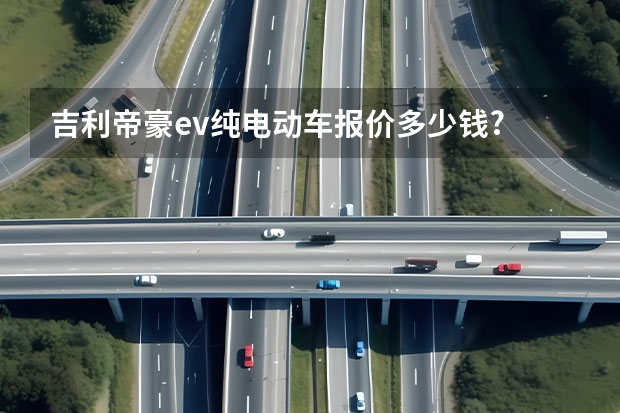吉利帝豪ev纯电动车报价多少钱?