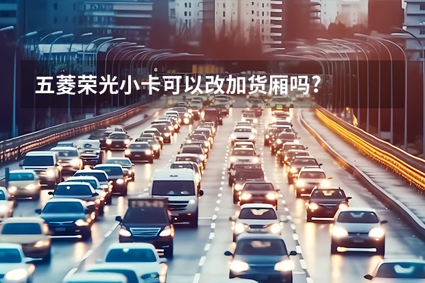 五菱荣光小卡可以改加货厢吗?