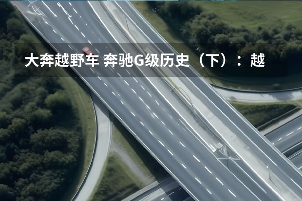 大奔越野车 奔驰G级历史（下）：越野圈豪华领域的终极王者