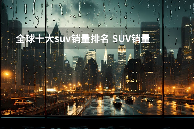 全球十大suv销量排名 SUV销量排行榜前十名