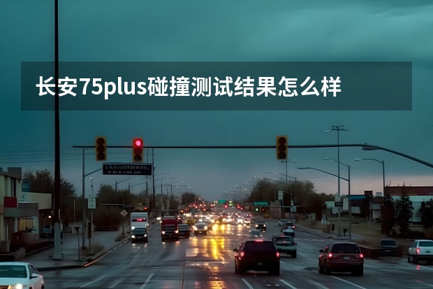 长安75plus碰撞测试结果怎么样?