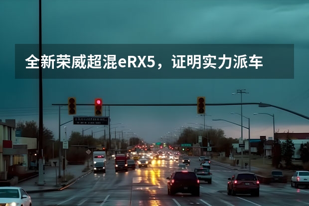 全新荣威超混eRX5，证明实力派车型的实力！（上汽荣威D7全面登场，再度提速新能源赛道）