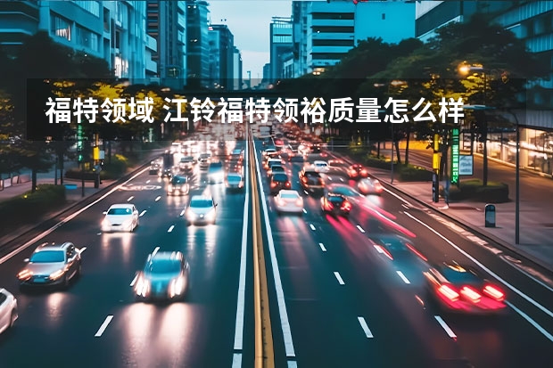 福特领域 江铃福特领裕质量怎么样