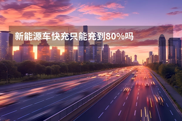 新能源车快充只能充到80%吗