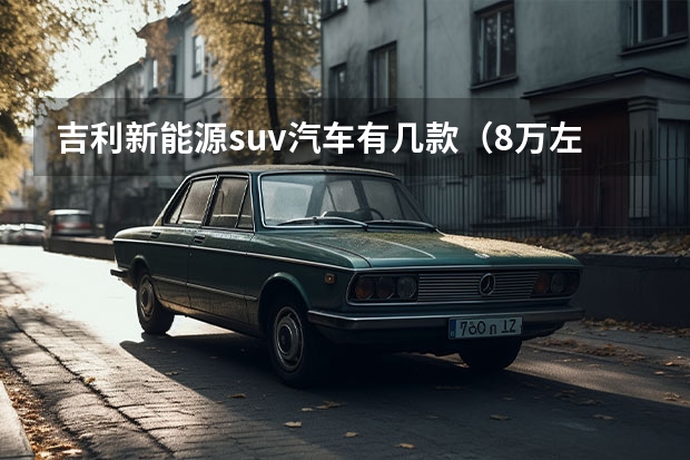 吉利新能源suv汽车有几款（8万左右的新能源电动汽车推荐）