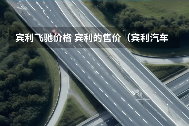 宾利飞驰价格 宾利的售价（宾利汽车系列有几种）