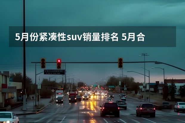 5月份紧凑性suv销量排名 5月合资SUV销量有点儿惨 昂科威第十 汉兰达没进前十