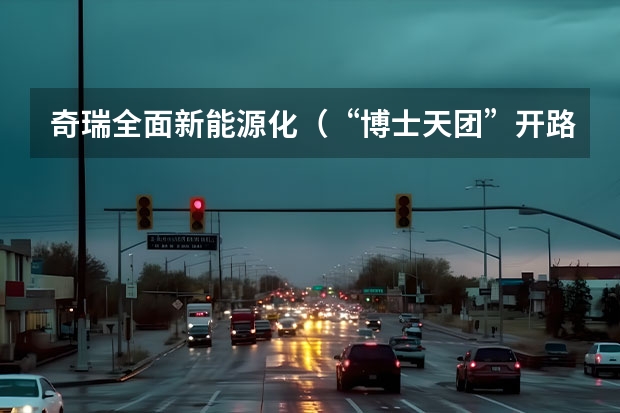 奇瑞全面新能源化（“博士天团”开路，李学用：奇瑞集团新能源规划两个月见分晓）