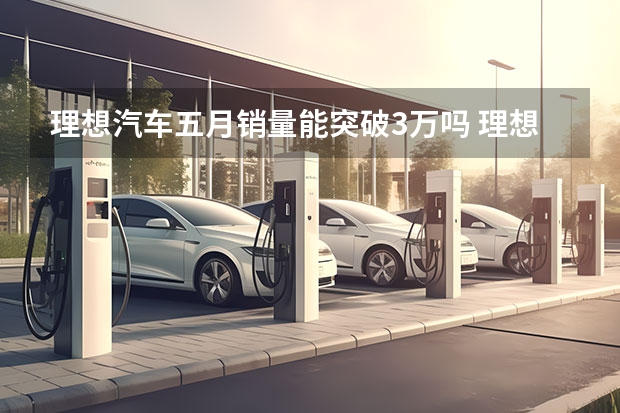 理想汽车五月销量能突破3万吗 理想独孤求败，零跑闷声发财，6月第3周新势力销量