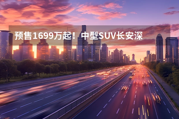 预售16.99万起！中型SUV长安深蓝S7正式开启预定！（长安卷起来了，深蓝S7不到15万起，入门续航1040km）