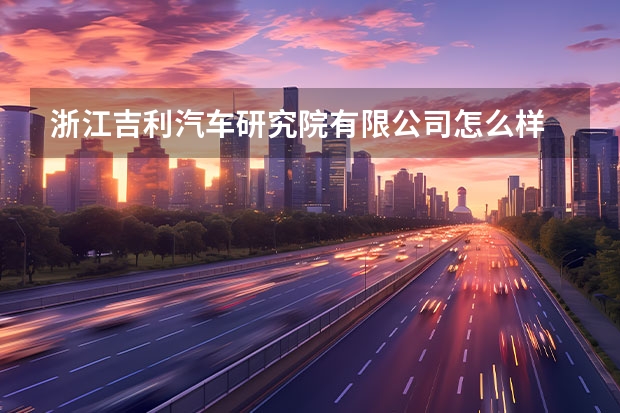 浙江吉利汽车研究院有限公司怎么样