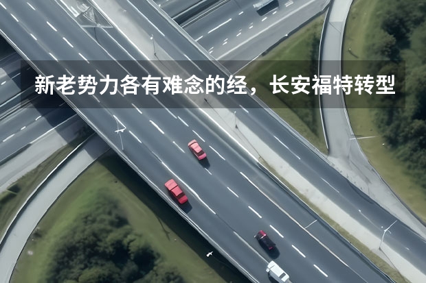 新老势力各有难念的经，长安福特转型之余建成“第三势力”（江铃控股首款新能源汽车正式下线 长安与江铃携手打造）