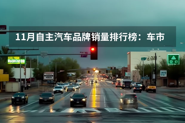 11月自主汽车品牌销量排行榜：车市回暖销量普涨，马太效应加剧 自主品牌11月销量TOP 3出炉：长安雄起，吉利“一哥地位”不保？