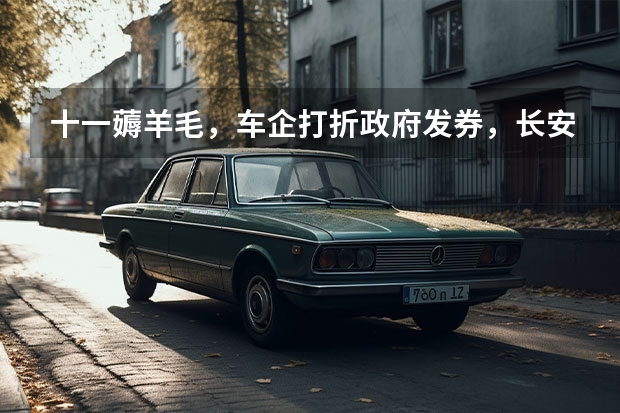 十一薅羊毛，车企打折政府发券，长安优惠3万比亚迪能省1万（长安汽车4S店地址和电话）