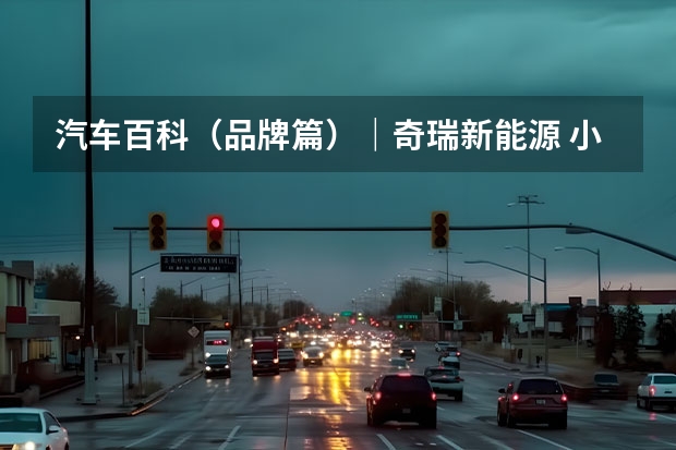 汽车百科（品牌篇）｜奇瑞新能源 小蚂蚁销量疲软，奇瑞新能源发展遭遇瓶颈，45万辆目标难了