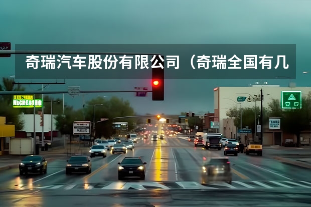 奇瑞汽车股份有限公司（奇瑞全国有几个工厂）