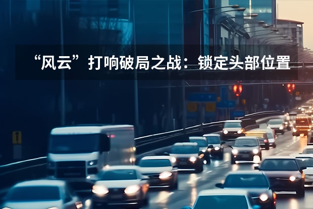 “风云”打响破局之战：锁定头部位置，奇瑞新能源全面发力（奇瑞新能源电动汽车：革新未来）