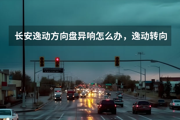 长安逸动方向盘异响怎么办，逸动转向异响