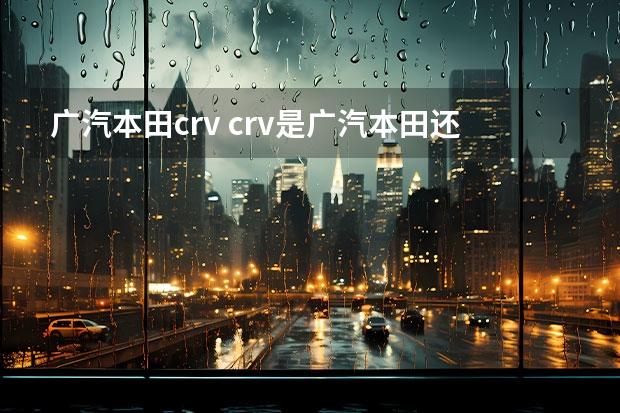 广汽本田crv crv是广汽本田还是东风本田