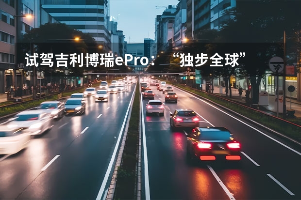 试驾吉利博瑞ePro：“独步全球”的P2.5插混真实战力几何 电动化成必修课，全球汽车格局变化因为中国？