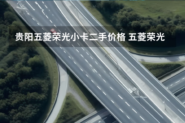 贵阳五菱荣光小卡二手价格 五菱荣光小卡二手车：了解价格、车况及购买注意事项
