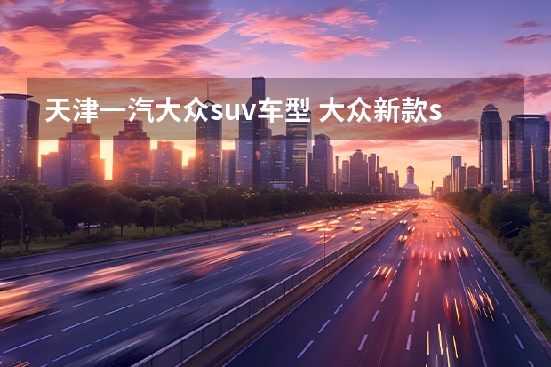天津一汽大众suv车型 大众新款suv即将上市