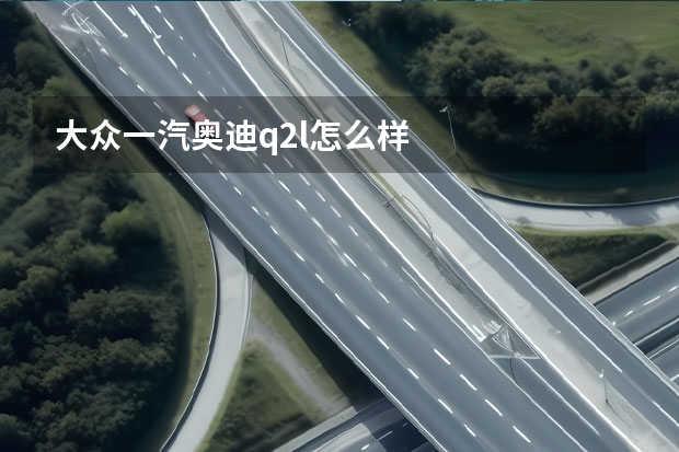 大众一汽奥迪q2l怎么样