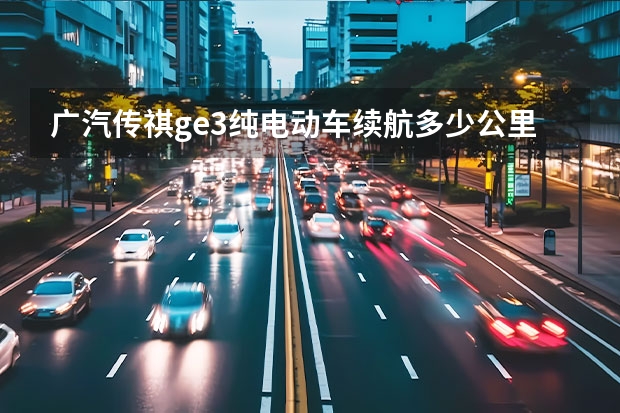 广汽传祺ge3纯电动车续航多少公里