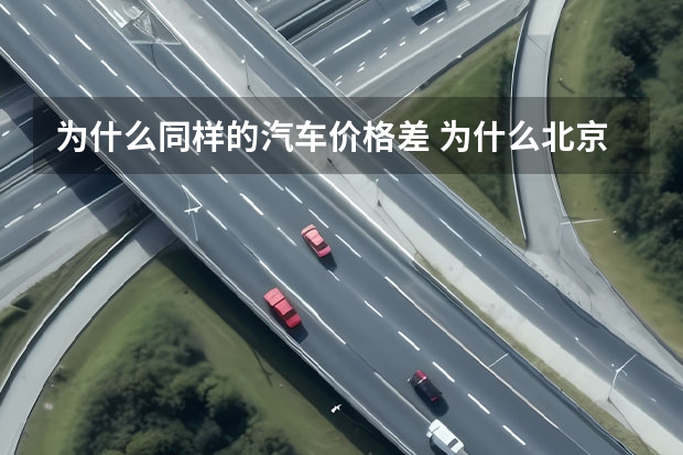 为什么同样的汽车价格差 为什么北京的车价要比西安的便宜一万多块钱？同一款车为何相差这么多？比如比亚迪F3，吉利金刚