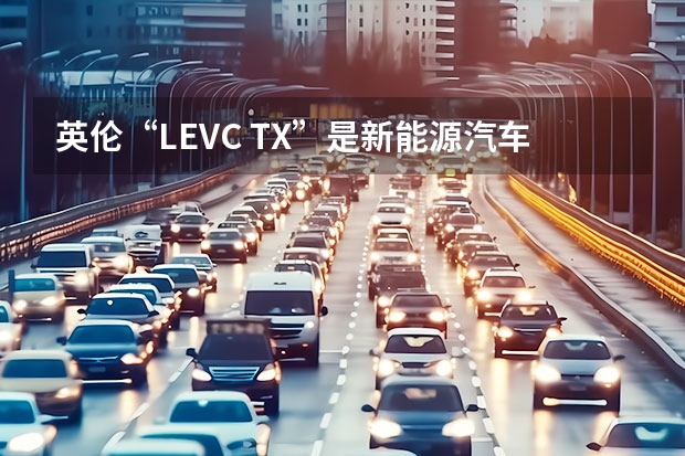 英伦“LEVC TX”是新能源汽车吗？