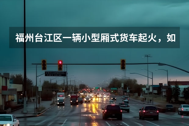 福州台江区一辆小型厢式货车起火，如何预防电动汽车自燃呢？