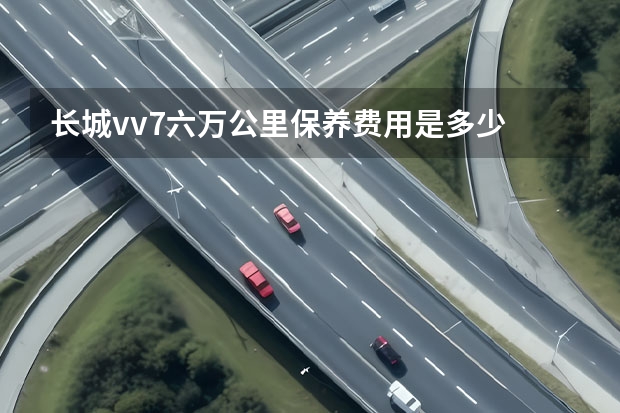 长城vv7六万公里保养费用是多少 wey vv7 60000公里保养项目
