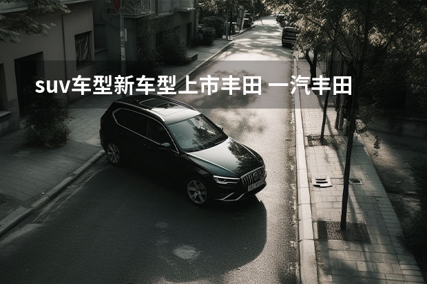suv车型新车型上市丰田 一汽丰田新RAV4荣放上市，17.68万起14款车型可选