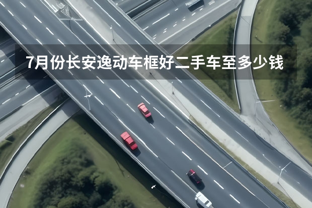 7月份长安逸动车框好二手车至多少钱啊?