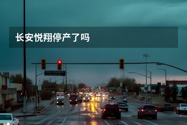 长安悦翔停产了吗